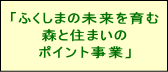 「ふくしまの未来を育む森と住まいのポイント事業」