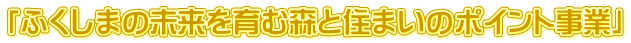「ふくしまの未来を育む森と住まいのポイント事業」